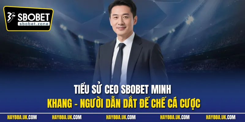 Tiểu sử CEO Sbobet Minh Khang - Người dẫn dắt đế chế cá cược